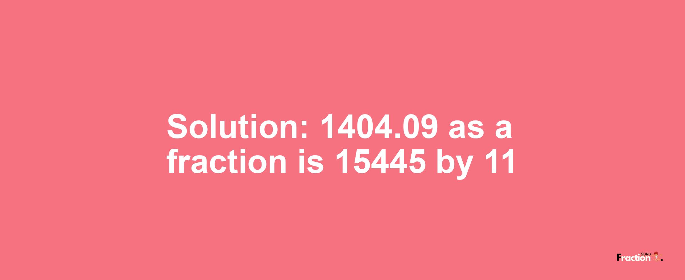 Solution:1404.09 as a fraction is 15445/11